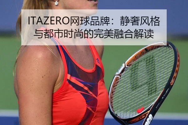 ITAZERO网球品牌：静奢风格与都市时尚的完美融合解读