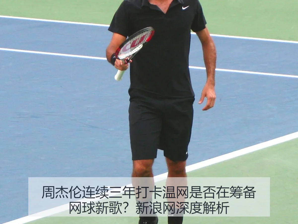 周杰伦连续三年打卡温网是否在筹备网球新歌?新浪网深度解析
