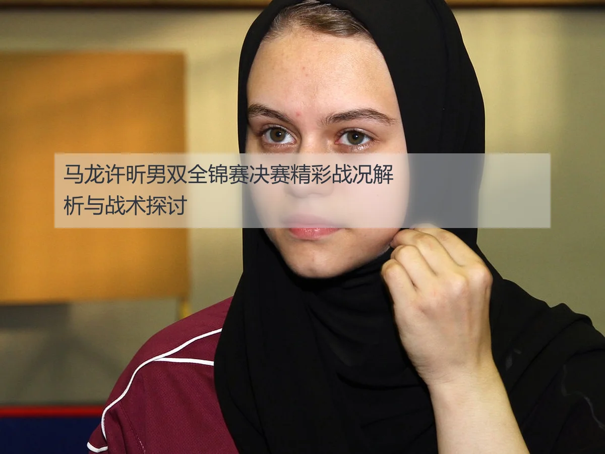 马龙许昕男双全锦赛决赛精彩战况解析与战术探讨